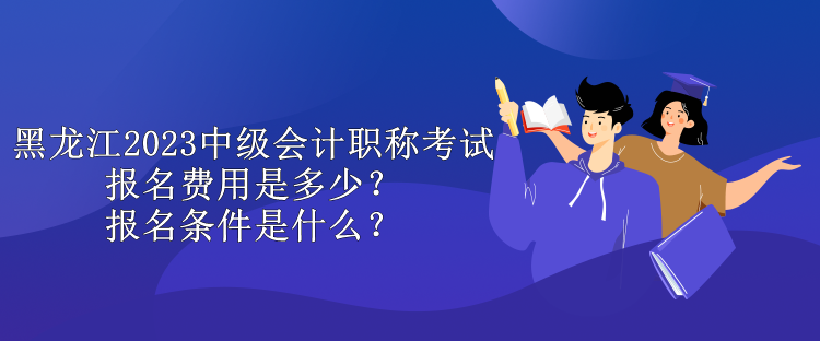 黑龍江2023中級(jí)會(huì)計(jì)職稱考試報(bào)名費(fèi)用是多少？報(bào)名條件是什么？