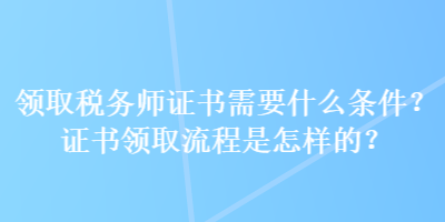 領(lǐng)取稅務(wù)師證書需要什么條件？證書領(lǐng)取流程是怎樣的？