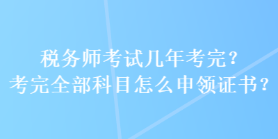 稅務(wù)師考試幾年考完？考完全部科目怎么申領(lǐng)證書？