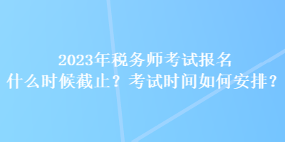 2023年稅務(wù)師考試報名什么時候截止？考試時間如何安排？