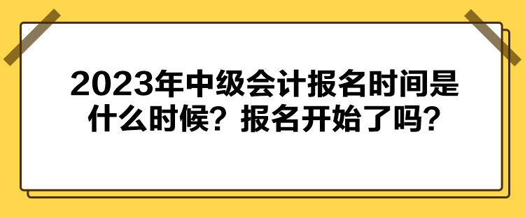 2023年中級會計報名時間是什么時候？報名開始了嗎？