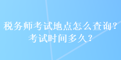 稅務師考試地點怎么查詢？考試時間多久？