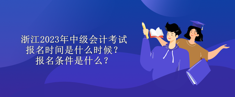 浙江2023年中級(jí)會(huì)計(jì)考試報(bào)名時(shí)間是什么時(shí)候？報(bào)名條件是什么？