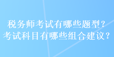 稅務(wù)師考試有哪些題型？考試科目有哪些組合建議？