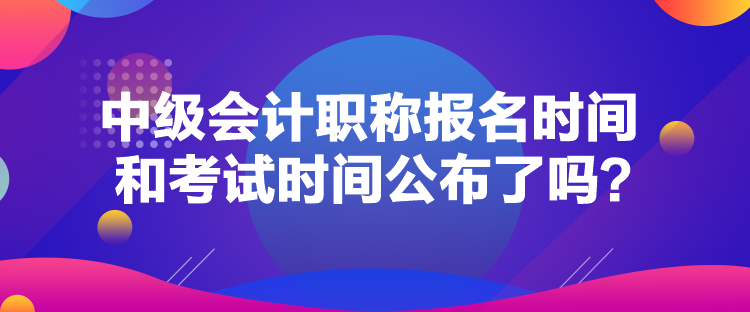 中級(jí)會(huì)計(jì)職稱(chēng)報(bào)名時(shí)間和考試時(shí)間公布了嗎？