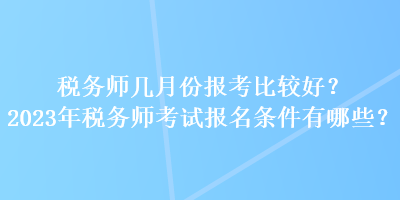 稅務(wù)師幾月份報(bào)考比較好？2023年稅務(wù)師考試報(bào)名條件有哪些？