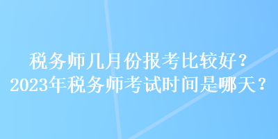 稅務(wù)師幾月份報(bào)考比較好？2023年稅務(wù)師考試時(shí)間是哪天？