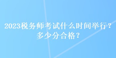 2023稅務(wù)師考試什么時(shí)間舉行？多少分合格？