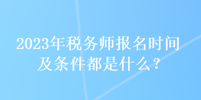 2023年稅務師報名時間及條件都是什么？