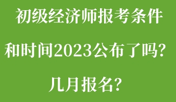 初級經(jīng)濟(jì)師報考條件和時間2023公布了嗎？幾月報名？