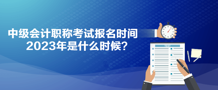 中級(jí)會(huì)計(jì)職稱考試報(bào)名時(shí)間2023年是什么時(shí)候？