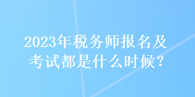 2023年稅務(wù)師報(bào)名及考試都是什么時(shí)候？