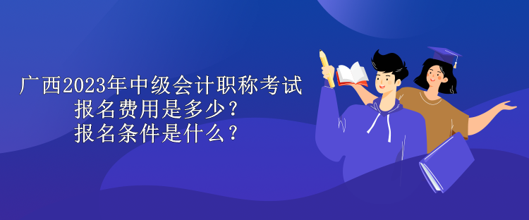 廣西2023年中級會計(jì)職稱考試報名費(fèi)用是多少？報名條件是什么？