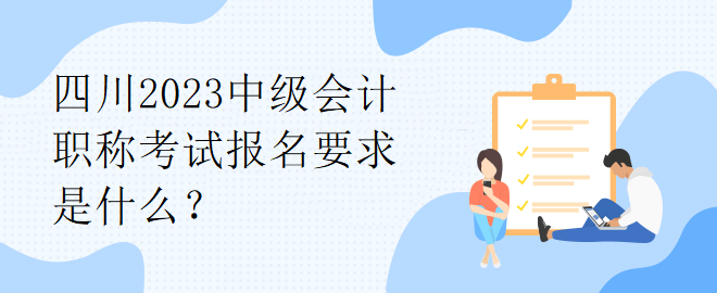 四川2023中級會計職稱考試報名要求是什么？