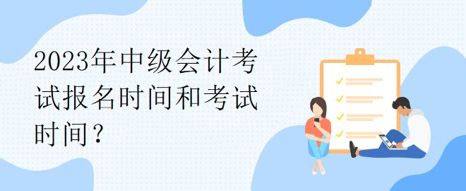 2023年中級會計考試報名時間和考試時間？