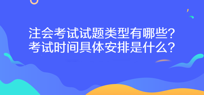 注會考試試題類型有哪些？考試時間具體安排是什么？