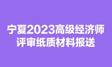 寧夏2023高級經濟師評審紙質材料報送