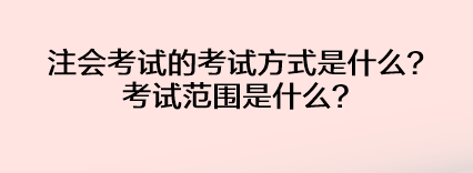 注會(huì)考試的考試方式是什么？考試范圍是什么？