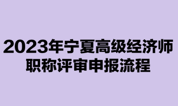 2023年寧夏高級經(jīng)濟(jì)師職稱評審申報(bào)流程