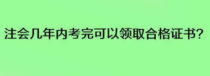 注會幾年內(nèi)考完可以領(lǐng)取合格證書？