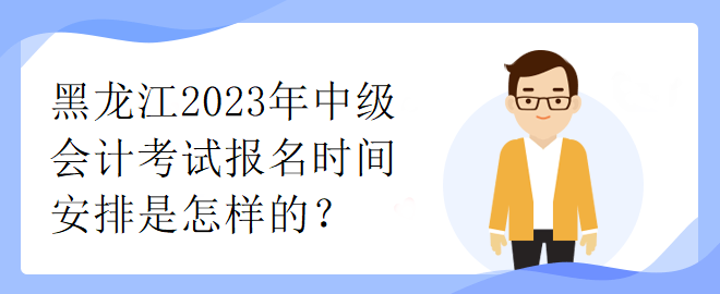 黑龍江2023年中級會計考試報名時間安排是怎樣的？