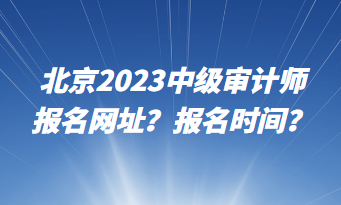 北京2023中級審計師報名網(wǎng)址？報名時間？