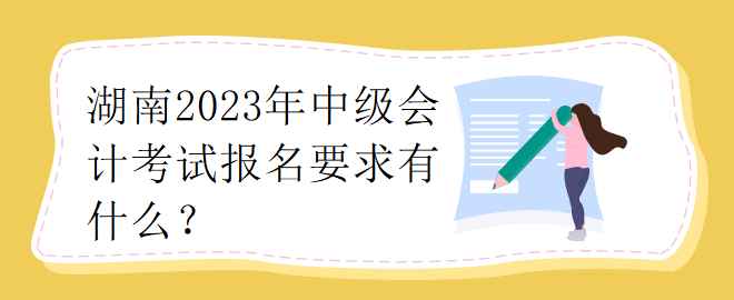 湖南2023年中級(jí)會(huì)計(jì)考試報(bào)名要求有什么？