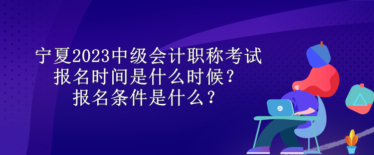 寧夏2023中級(jí)會(huì)計(jì)職稱考試報(bào)名時(shí)間是什么時(shí)候？報(bào)名條件是什么？