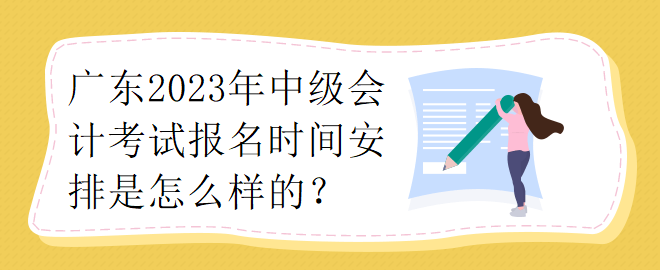 廣東2023年中級(jí)會(huì)計(jì)考試報(bào)名時(shí)間安排是怎么樣的？