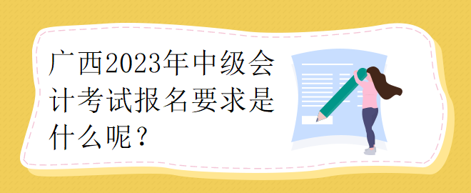 廣西2023年中級會計考試報名要求是什么呢？