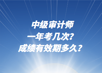 中級審計師一年考幾次？成績有效期多久？