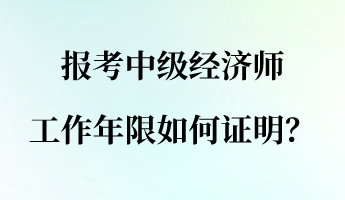 報(bào)考中級(jí)經(jīng)濟(jì)師 工作年限如何證明？