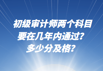 初級(jí)審計(jì)師兩個(gè)科目要在幾年內(nèi)通過？多少分及格？