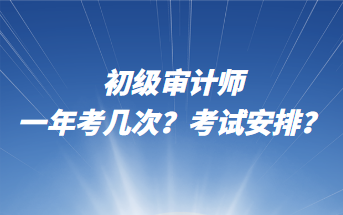 初級(jí)審計(jì)師一年考幾次？考試安排？