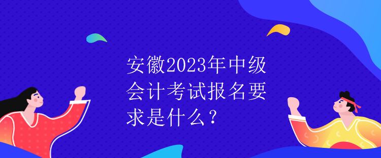 安徽2023年中級會計考試報名要求是什么？