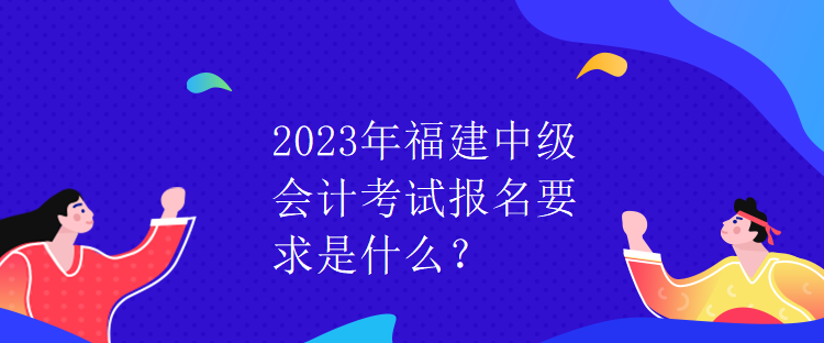 2023年福建中級會計考試報名要求是什么？