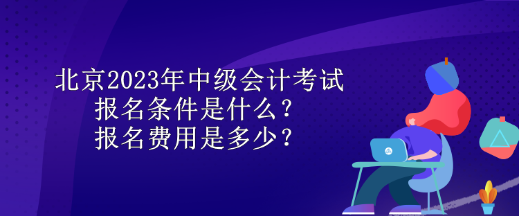 北京2023年中級會計考試報名條件是什么？報名費用是多少？