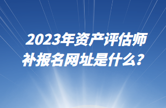 2023年資產(chǎn)評(píng)估師補(bǔ)報(bào)名網(wǎng)址是什么？