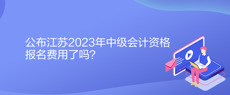 公布江蘇2023年中級(jí)會(huì)計(jì)資格報(bào)名費(fèi)用了嗎？