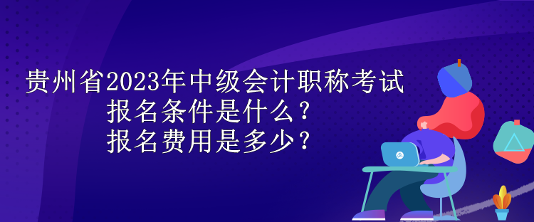 貴州省2023年中級會計職稱考試報名條件是什么？報名費用是多少？