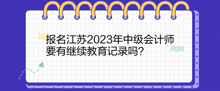 報名江蘇2023年中級會計師要有繼續(xù)教育記錄嗎？