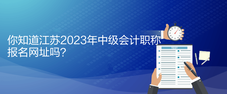 你知道江蘇2023年中級會計職稱報名網(wǎng)址嗎？