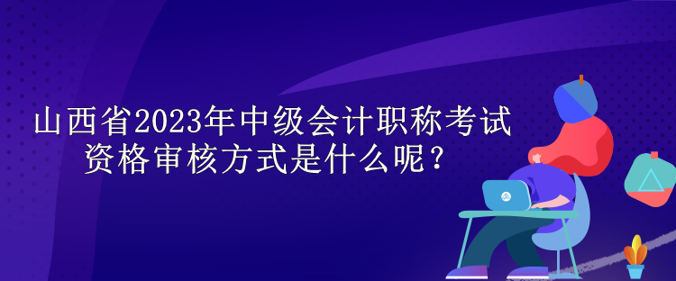 山西省2023年中級(jí)會(huì)計(jì)職稱考試資格審核方式是什么呢？