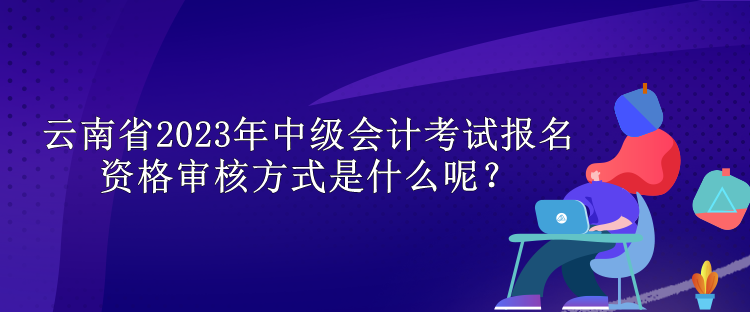 云南省2023年中級(jí)會(huì)計(jì)考試報(bào)名資格審核方式是什么呢？