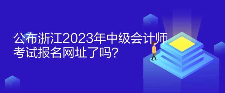 公布浙江2023年中級(jí)會(huì)計(jì)師考試報(bào)名網(wǎng)址了嗎？