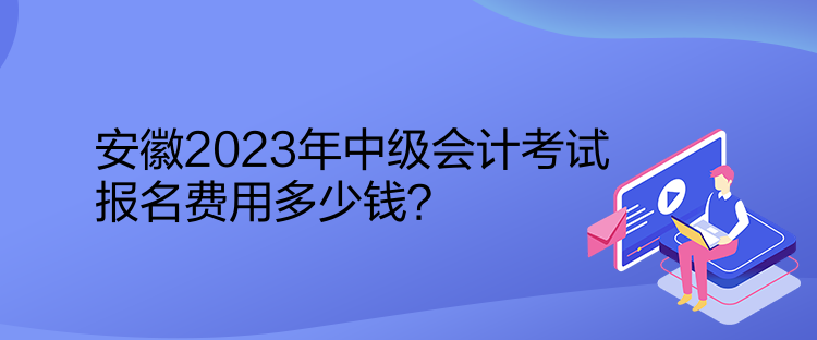 安徽2023年中級(jí)會(huì)計(jì)考試報(bào)名費(fèi)用多少錢？