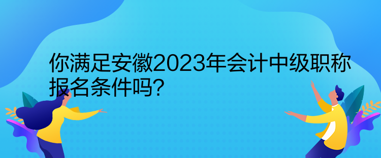 你滿足安徽2023年會計中級職稱報名條件嗎？