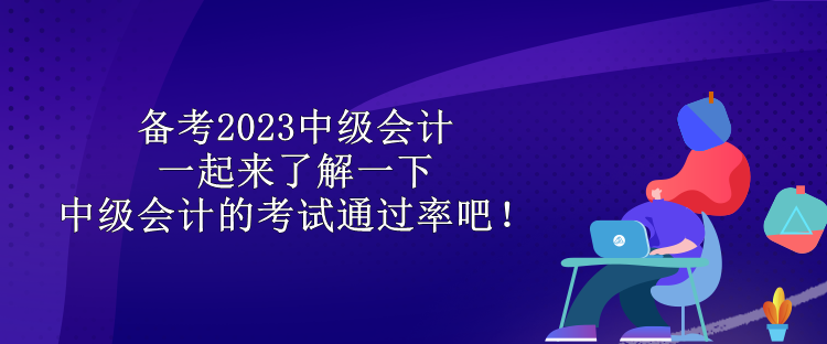 備考2023中級會計 一起來了解一下中級會計的考試通過率吧！