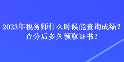 2023年稅務(wù)師什么時候能查詢成績？查分后多久領(lǐng)取證書？