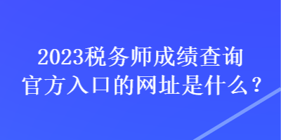 2023稅務(wù)師成績查詢官方入口的網(wǎng)址是什么？